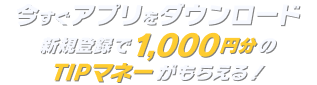 今すぐアプリをダウンロード！新規登録で1,000円分のTIPマネーがもらえる！