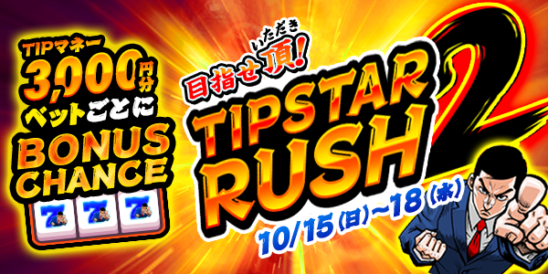 TIPマネー3,000円分ベット毎にBONUS CHANCE！TIPSTAR RUSH2 | TIPSTAR 