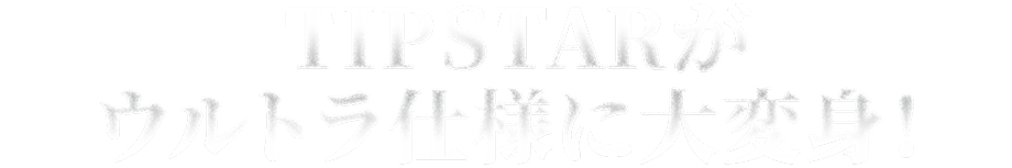 TIPSTARがウルトラ仕様に大変身！